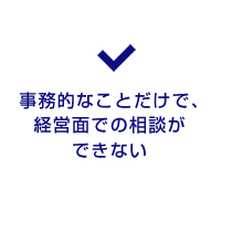 事務的なことだけで、経営面での相談ができない